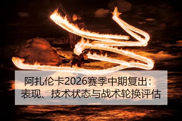 阿扎伦卡2026赛季中期复出：表现、技术状态与战术轮换评估