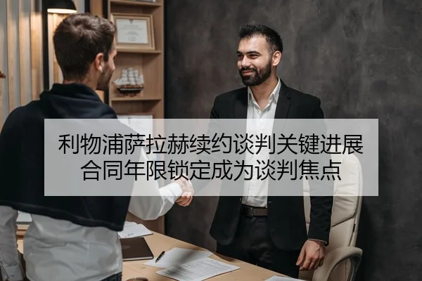 利物浦萨拉赫续约谈判关键进展 合同年限锁定成为谈判焦点