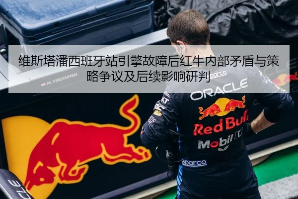 维斯塔潘西班牙站引擎故障后红牛内部矛盾与策略争议及后续影响研判