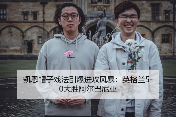 凯恩帽子戏法引爆进攻风暴：英格兰5-0大胜阿尔巴尼亚