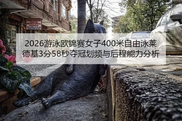 2026游泳欧锦赛女子400米自由泳莱德基3分58秒夺冠划频与后程能力分析