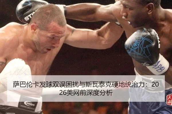 萨巴伦卡发球双误困扰与斯瓦泰克硬地统治力：2026美网前深度分析